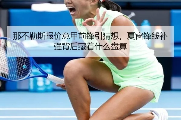 那不勒斯报价意甲前锋引猜想，夏窗锋线补强背后藏着什么盘算